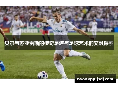 贝尔与苏亚雷斯的传奇足迹与足球艺术的交融探索