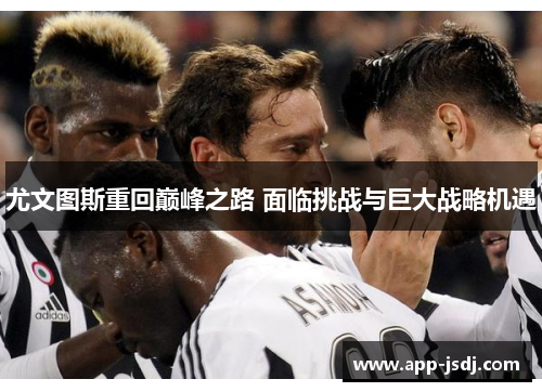 尤文图斯重回巅峰之路 面临挑战与巨大战略机遇