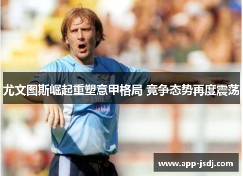 尤文图斯崛起重塑意甲格局 竞争态势再度震荡