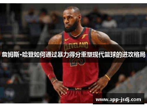 詹姆斯·哈登如何通过暴力得分重塑现代篮球的进攻格局