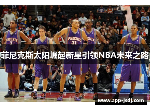 菲尼克斯太阳崛起新星引领NBA未来之路
