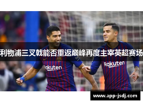 利物浦三叉戟能否重返巅峰再度主宰英超赛场