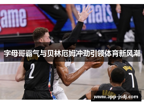 字母哥霸气与贝林厄姆冲劲引领体育新风潮