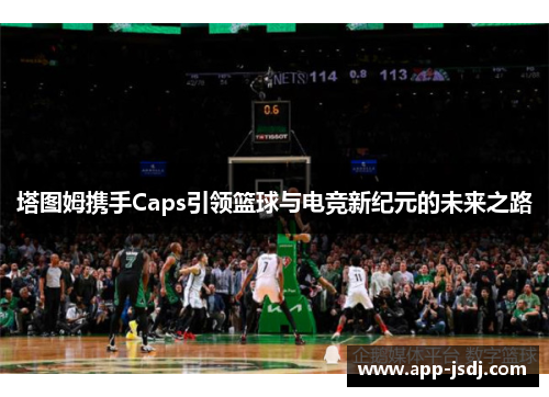 塔图姆携手Caps引领篮球与电竞新纪元的未来之路