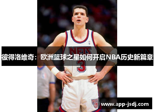 彼得洛维奇：欧洲篮球之星如何开启NBA历史新篇章
