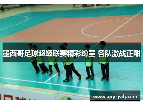 墨西哥足球超级联赛精彩纷呈 各队激战正酣