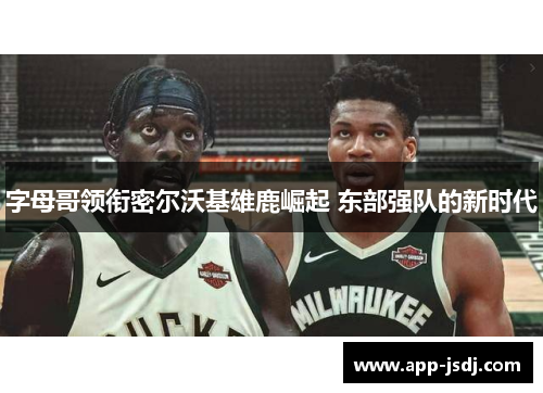 字母哥领衔密尔沃基雄鹿崛起 东部强队的新时代