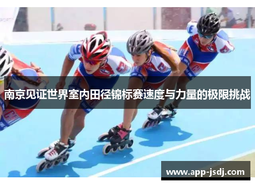 南京见证世界室内田径锦标赛速度与力量的极限挑战