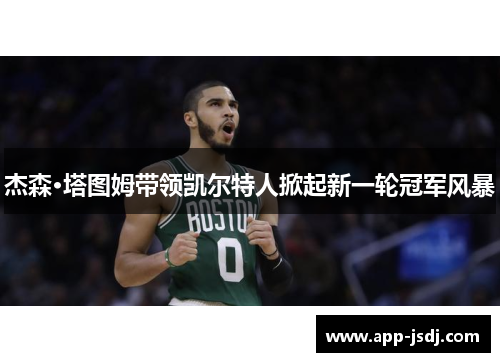 杰森·塔图姆带领凯尔特人掀起新一轮冠军风暴