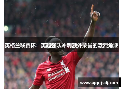 英格兰联赛杯：英超强队冲刺额外荣誉的激烈角逐