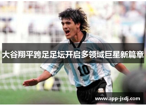 大谷翔平跨足足坛开启多领域巨星新篇章