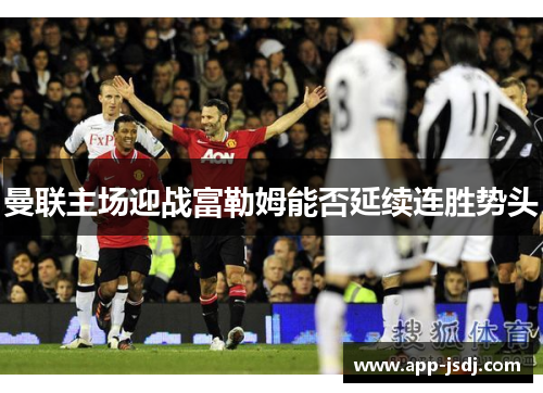 曼联主场迎战富勒姆能否延续连胜势头