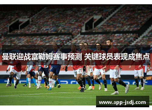 曼联迎战富勒姆赛事预测 关键球员表现成焦点