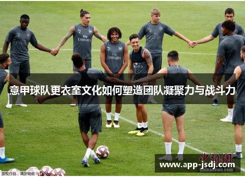 意甲球队更衣室文化如何塑造团队凝聚力与战斗力