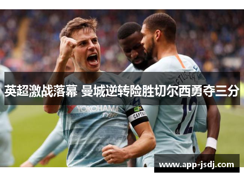 英超激战落幕 曼城逆转险胜切尔西勇夺三分