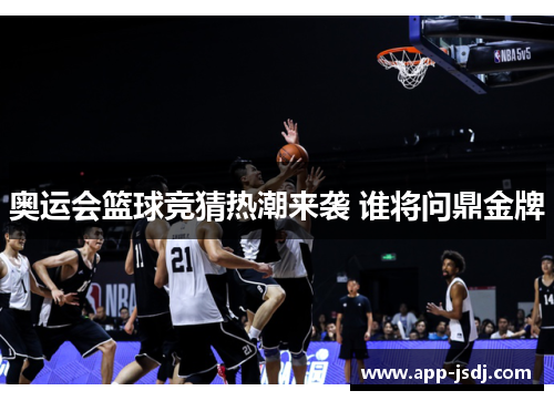 奥运会篮球竞猜热潮来袭 谁将问鼎金牌