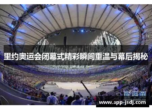 里约奥运会闭幕式精彩瞬间重温与幕后揭秘